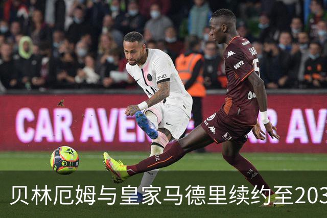 贝林厄姆与皇家马德里续约至2031年，未来核心地位更加稳固