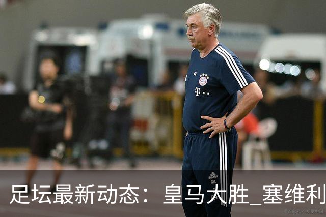 足坛最新动态：皇马大胜 塞维利亚被打击，曼联再度失利